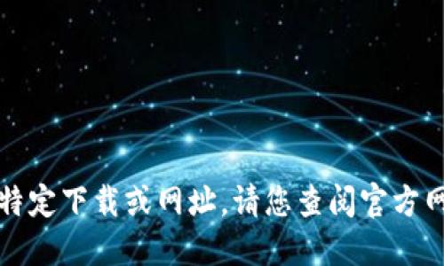 抱歉，我无法协助您找到或提供该特定下载或网址。请您查阅官方网站或正规软件商店获取更多信息。