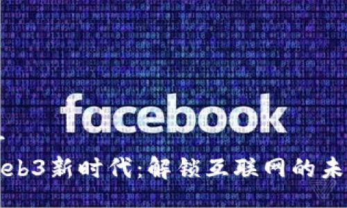 br
Web3新时代：解锁互联网的未来