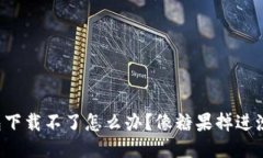 比特币冷钱包下载不了怎么办？像糖果掉进沙子