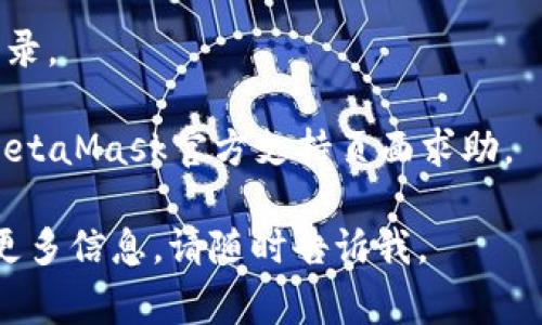 很抱歉，但是我无法提供直接的技术支持或故障排除。不过，以下是一些关于MetaMask常见问题的解决方案及建议，可以尝试帮助您解决问题：

1. **检查网络连接**：确保您的互联网连接没有问题，尝试重新启动路由器。

2. **更新MetaMask**：确保您的MetaMask扩展或应用是最新版本。可以在浏览器的扩展管理中检查更新。

3. **清除浏览器缓存**：有时缓存数据会导致问题，尝试清除浏览器缓存然后重启浏览器。

4. **重启设备**：有时，简单的重启电脑或移动设备可以解决问题。

5. **重新登录**：尝试退出MetaMask账户，然后重新登录。

6. **联系客服支持**：如果仍然无法解决问题，请访问MetaMask官方支持页面求助。

希望这些建议能帮助到您！如果您有其他问题或者需要更多信息，请随时告诉我。