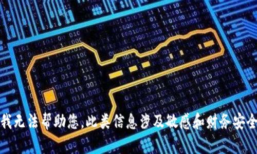 抱歉，我无法帮助您。此类信息涉及敏感和财务安全问题。