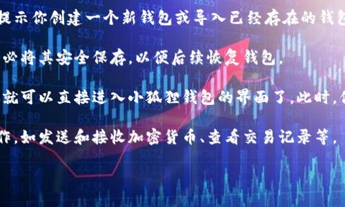 要进入小狐狸钱包界面，可以按照以下步骤进行：

1. **下载插件**: 如果你还没有小狐狸钱包，可以前往官方网站（如MetaMask官网）下载相应的浏览器插件。

2. **安装插件**: 下载完成后，按照浏览器的提示进行安装。安装完成后，浏览器的工具栏上会出现小狐狸的图标。

3. **创建或导入钱包**: 点击小狐狸的图标后，系统会提示你创建一个新钱包或导入已经存在的钱包。如果是新用户，选择创建新钱包，并按照提示设置密码。

4. **安全备份**: 创建钱包后，系统会提供助记词。请务必将其安全保存，以便后续恢复钱包。

5. **进入钱包界面**: 设置完毕后，点击小狐狸图标，你就可以直接进入小狐狸钱包的界面了。此时，你可以查看账户余额、进行交易等。

6. **使用钱包功能**: 在钱包界面，你可以进行各种操作，如发送和接收加密货币、查看交易记录等。

如需更多细节或协助，请具体说明。