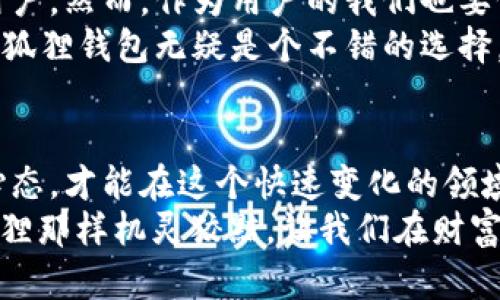 小狐狸钱包：数字资产的护身符，还是投资的陷阱？
keywords小狐狸钱包, 数字资产, 可靠性, 投资风险/keywords

引子：小狐狸钱包的魅力
在这个数字资产飞速发展的时代，钱包的选择就像在超市挑水果，让人感到五花八门，让我们的小脑袋瓜脑洞大开。今天，我们就来聊一聊小狐狸钱包，它是你安全储存数字资产的护身符，还是意外的投资陷阱？这个故事，就像是《小狐狸与大灰狼》一样，充满了曲折和惊喜。

小狐狸钱包的基本介绍
小狐狸钱包，英文名MetaMask，是一款广泛使用的数字资产钱包，它的扩展性和友好的界面，使得区块链技术的世界不再是高深莫测的神秘领域。就像是一本翻开技艺的食谱，让你在数字金融的厨房里自如烹饪。
但是，随着各种数字货币的崛起，钱包的数量也在不断增加。小狐狸钱包在这个“钱包超市”中又是怎样的存在呢？让我们从几个角度来解析它的可靠性。

界面友好：方便用户
首先，让我们来看看小狐狸钱包的用户界面。它就像是那种精致的咖啡店，提供了各种你想要的选择和服务，且操作简单易懂。你是否曾在复杂的代码和繁琐的操作中感到过窒息？小狐狸钱包的界面就如同一位耐心的老师，引导着你一步步走向数字资产的海洋。
无论你是一个资深的区块链专家，还是一个刚刚入门的小白用户，小狐狸钱包都能让你找到归属感。只需几个简单的步骤，你就能轻松创建账户、管理资产，甚至参与到去中心化金融（DeFi）和非同质化代币（NFT）的热潮中。

安全性：数字资产的护航者
钱包的安全性，犹如一把锋利的小刀，能在保护你资产的同时，也带来一定的风险。小狐狸钱包在这方面有着怎样的表现呢？
它采用了私钥保护机制，用户的私钥和助记词被保存在本地，不会被服务器存储。这种设计像是一块隐秘的藏宝图，让恶意攻击者无从下手。当然，用户也要小心，毕竟谁都知道“失去的钥匙永远找不回”。
但是，即便有再强的保护措施，用户自身的安全意识依旧不可忽视。像是开车，驾驶员的技术水平直接关系到行车安全。

多种功能：一站式服务
小狐狸钱包的功能多样，绝不仅仅是一个储存数字资产的简单工具。它支持多种ERC-20代币，用户可以轻松进行资产的交换、浏览DApp，以及参与流动性挖矿等。就像一个万能的瑞士军刀，功能齐全，满足用户的多种需求。
在这里，你甚至可以在DeFi平台上赚取利息，或者在NFT市场上出售自己的数字艺术。想象一下，你的几张数字艺术品可能在未来为你赚得不少财富，当然，这一切也伴随着市场波动的风险，“谁还没点小烦恼呢？”

用户评价：真实的声音
在选择使用小狐狸钱包之前，了解用户评价非常重要。用户的反馈就像是围绕在你周围的耳语，告诉你这个产品的真实情况。一些用户对它的快速性和便利性给予了高度赞赏，认为其是使用门槛最低的数字钱包之一。但同时，也不乏一些用户提出了对安全性和隐私保护的顾虑。
例如，有用户表示，尽管他们很喜爱小狐狸钱包的功能丰富，但是曾经也遭遇过网络攻击。“我在夜深人静的时候使用它，心里有点怕，”某位用户在论坛上这样分享道。这样的声音提醒我们，不论是哪个钱包，安全意识都不能放松。

市场竞争：小狐狸钱包面临的挑战
随着区块链技术的不断发展，市场上的数字钱包如春笋般冒出，小狐狸钱包面临着巨大的竞争压力。从安全性到用户体验，其他钱包也在不断升级自己的技术。倘若小狐狸钱包不持续更新和维护，它有可能在竞争中落后，仿佛一只慢吞吞的小乌龟。
此外，与中心化交易所相比较，小狐狸钱包的使用难免受到一些限制，流动性和交易速度也不如专业交易所快速。用户在使用时，可能会体验到一些小小的“瓶颈”。不过，这并不妨碍它在用户中的受欢迎程度。

总结：小狐狸钱包，适合你吗？
经过以上分析，我们可以得出，小狐狸钱包在数字资产管理方面表现出色，尤其适合那些希望在去中心化金融领域探索的用户。然而，作为用户的我们也要保持警惕，善用安全措施，避免因疏忽大意而导致的财产损失。就像人生，而不是一条平坦的大路，跌宕起伏才是常态。
最终，选择小狐狸钱包是否可靠，完全取决于你的需求与使用习惯。如果你希望寻找一个界面友好、功能全面的数字钱包，小狐狸钱包无疑是个不错的选择。但务必要记住，安全意识要时刻保持，毕竟“做人有风险，投资需谨慎”！

尾声：保持探索的心态
随着数字资产市场的不断变化，钱包的选择也要与时俱进。无论是小狐狸钱包还是其他数字资产钱包，保持探索与学习的心态，才能在这个快速变化的领域中占尽先机。就像是行走在科技的最前沿，我们都是探索者，当然也要时刻保持对安全性和隐私保护的关注。
最后，祝愿每一个数字资产业主都能找到属于自己的“护身符”，在数字金融的世界中，游刃有余。这一路走来，不妨就像小狐狸那样机灵狡黠，让我们在财富的探险中，不断前行、不断探索！