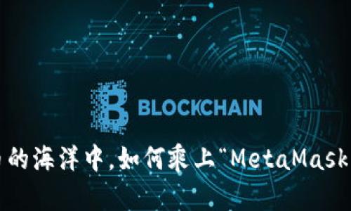 在数字货币的海洋中，如何乘上“MetaMask”这艘航船？