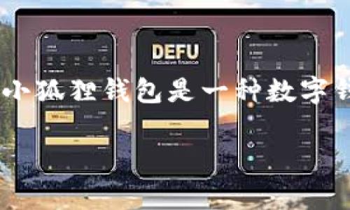 “小狐狸钱包”的简称一般指的是“fox”，因为在中文中“小狐狸”直接翻译为“little fox”，而“钱包”则是“wallet”的意思。小狐狸钱包是一种数字钱包，通常用于存储和管理加密货币，尤其是以太坊及其代币。该钱包以用户友好的界面和良好的安全性而受到广泛欢迎。

如果你对“小狐狸钱包”的功能和使用方法有更深入的兴趣，可以让我知道，我将为你提供更详细的信息。