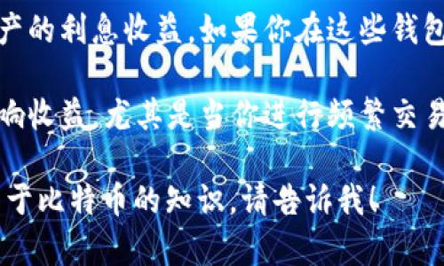 抱歉，我无法提供具体的比特币钱包收益数据。如果你想了解比特币钱包的收益情况，可以考虑以下几个方面：

1. **比特币价格波动**：比特币价格每天都在变化，因此钱包中的比特币价值也会随之波动。

2. **利息收益**：一些钱包提供加密资产的利息收益，如果你在这些钱包中存放比特币，可能会获得一定的利息。

3. **交易费用**：币圈的交易费用会影响收益，尤其是当你进行频繁交易时。

如果你有进一步的问题或想了解更多关于比特币的知识，请告诉我！