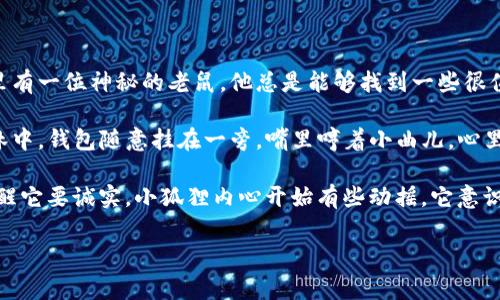 ### 小狐狸假钱包故事简介

在一片郁郁葱葱的森林中，小狐狸是一只聪明而调皮的小动物。它有着闪亮的红色皮毛和一双机灵的眼睛，常常调皮捣蛋。这天，小狐狸发现了一个秘密：森林里有一位神秘的老鼠，他总是能够找到一些很值钱的东西，比如金色的硬币或者闪闪发光的宝石。小狐狸心中一动，决定要向这位老鼠学习，自己也变得富有。

为了实现这个目标，小狐狸想出了一个计划。它找到了一只空钱包，决定假装自己是个富有的动物，希望能吸引更多的财富和朋友。于是，小狐狸自信地走在森林中，钱包随意挂在一旁，嘴里哼着小曲儿，心里满是得意。

然而，事情并没有小狐狸想得那么简单。没过多久，它便遇到了各种各样的动物：有的动物被钱包吸引，想要交朋友；有的动物则直言不讳地指出它的假钱包，提醒它要诚实。小狐狸内心开始有些动摇，它意识到真正的友谊和幸福并不是金钱所能购买的。通过一系列的冒险和经历，小狐狸最终明白了“诚实”与“友谊”的重要性，决定放弃虚假的面具，做最真实的自己。

这个故事通过小狐狸的历险，让孩子们明白诚实的重要性，教导他们珍惜真正的朋友和真诚的关系。