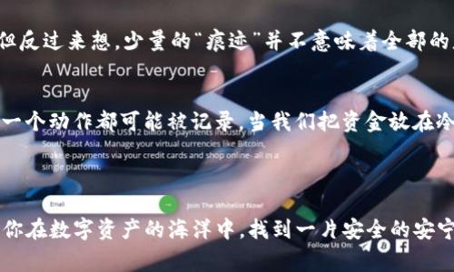 在区块链的世界里，数字货币如同一片浩瀚的海洋，而USDT（泰达币）作为其中的一种主流稳定币，其使用方式和存储方法常常让人琢磨不透。冷钱包，即一种离线存储数字货币的方式，似乎是这片海洋中的一个宁静小岛，给用户提供了安全、隐秘的避风港。可是，冷钱包真的能做到完全无痕吗？我们一起潜入这个话题，细细品味。

什么是冷钱包？
冷钱包，可以看作是对数字资产的一个“保险柜”。不论是硬件钱包（如Ledger、Trezor）还是纸钱包，这些方式都不会直接连接到互联网，从而避免了黑客的“偷窥”。想象一下，把你的一些珍贵物品存放在一个防火、防水的保险箱里，这样就能有效保护它们不受外界的侵害。

冷钱包的优势与缺点
冷钱包的优势在于它的安全性。由于与互联网不直接连接，黑客即使想要“侵犯”也无从下手。但是，冷钱包并不是万能的，它也有一些不足之处，比如不够方便随时进行交易、丢失或损坏时可能无法恢复资产等。

冷钱包里的痕迹：隐秘中的秘密
接下来，我们就要讨论一个令很多人关心的话题了：冷钱包里是否会留下痕迹？
在绝大多数情况下，冷钱包是不会留下任何可追踪的痕迹的。因为其本质上是没有网络连接的，也就是说，冷钱包里的信息不会被上传到任何在线平台，就像是在海底藏的一只宝箱，只有你自己知道具体位置。

冷钱包如何影响用户隐私？
虽然冷钱包本身不留下痕迹，但在把资产转入冷钱包的过程中，用户的某些行为可能会被记录下来。比如，用户在交易所将USDT提取到冷钱包时，交易所会记录下用户的交易信息，这就像是银行在你取钱时都会留存记录。如果有人知道你的交易所账户，那么理论上就仍然可以找到你资产的“踪迹”。

安全使用冷钱包的技巧
为了更好地保护你的数字资产，这里有几个使用冷钱包的小贴士：
ul
    li定期备份：一定要备份冷钱包中的私钥和恢复种子，就像定期检查保险库里的财物一样。/li
    li加强安全：使用强密码来保护冷钱包的访问权限，避免使用简单的组合。/li
    li双重验证：开启双重身份验证（2FA），给你的冷钱包加上一层额外的保护层。/li
    li分散存储：如有可能，可以将资产分散存放在多个冷钱包中，这样可以进一步降低风险。/li
/ul

关于隐私的哲学思考
在这个信息时代，隐私就像是一个奢侈品，值得我们去精心保护。然而，冷钱包的无痕更像是给数字资产的一层保护膜，让人觉得安心与踏实。但反过来想，少量的“痕迹”并不意味着全部的暴露，关键在于我们如何管理和使用这些信息。在使用冷钱包的过程中，不妨思考一下：我到底该保留多少信息？

总结
在这个多变的数字货币世界，冷钱包作为一种重要的存储方式，提供了强大的安全保障。虽然它本身不会留下任何痕迹，但用户在使用时的每一个动作都可能被记录。当我们把资金放在冷钱包时，心中自有一份宁静，但周围的环境也要时刻警觉，毕竟，安全始终是第一位的。

谁还没点小烦恼呢？在冷钱包的世界里，你的隐私和安全都得到了良好的保护，然而，保持警惕与适当的管理才是最重要的。 

以上内容围绕USDT冷钱包及其隐私保护展开，阐述了冷钱包的优势、安全性，注意事项，以及隐私管理的重要性。希望给你带来一些启示，帮助你在数字资产的海洋中，找到一片安全的安宁之地。