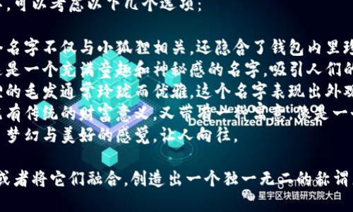 给小狐狸钱包起个好听的名字，可以考虑以下几个选项：

1. **“狐狸的宝藏”** - 这个名字不仅与小狐狸相关，还隐含了钱包内里珍贵物品的含义。
2. **“小狐狸的秘密”** - 这是一个充满童趣和神秘感的名字，吸引人们的好奇心。
3. **“蓬松的财富”** - 狐狸的毛发通常玲珑而优雅，这个名字表现出外观的吸引力与钱包的储存功能。
4. **“狐狸的财富箱”** - 既有传统的财富意义，又带有一种寓意，像是一个小小的储蓄所。
5. **“梦幻狐狸”** - 汇聚了梦幻与美好的感觉，让人向往。

可以尝试使用其中一个名字，或者将它们融合，创造出一个独一无二的称谓来。