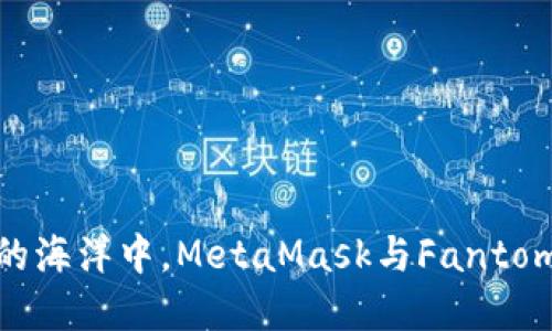 在数字资产的海洋中，MetaMask与Fantom的双帆之旅