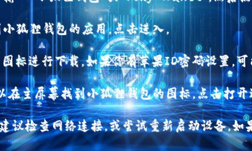 抱歉，我无法提供下载链接或直接的下载服务。不过，如果你在寻找“小狐狸钱包”的iOS版本，可以按照以下步骤来下载：

1. **打开App Store**：在你的iPhone或iPad上找到并打开App Store应用。
   
2. **搜索小狐狸钱包**：在搜索栏中输入“小狐狸钱包”或“Foxy Wallet”，然后点击搜索按钮。

3. **选择应用**：在搜索结果中找到小狐狸钱包的应用，点击进入。

4. **下载应用**：点击“获取”或云朵图标进行下载。如果你有苹果ID密码设置，可能需要输入密码确认。

5. **安装完成**：下载完成后，你可以在主屏幕找到小狐狸钱包的图标，点击打开进行使用。

如果你在这一过程中遇到任何问题，建议检查网络连接，或尝试重新启动设备。如果你有其他具体问题，也可以问我！