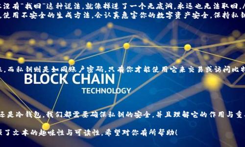 比特币钱包的私钥是一个非常重要的概念，关系到用户的数字资产安全和管理。以下是关于比特币钱包私钥的一些详细信息。

### 私钥的定义

什么是比特币私钥？
比特币私钥可以被看作是访问你比特币的一把“钥匙”。它是一个由随机生成的数字和字母组成的字符串，你可以用它来签署交易，证明你是某一笔比特币的合法拥有者。换句话说，如果你把比特币钱包比做一个保险箱，那么私钥就是打开这个保险箱的钥匙。

### 私钥的来源

私钥是如何生成的？
比特币私钥的生成是通过一种叫做“椭圆曲线加密算法”的加密技术来实现的。这个过程确保了私钥的随机性和安全性，使得几乎不可能有人在没有你知情的情况下生成出相同的私钥。

### 私钥的存储方式

私钥在哪里存储？
私钥的存储方式可以有多种选择，每种方法都有其优缺点。以下是几种主要的存储方式：
ul
    listrong热钱包：/strong通常是在线钱包或手机钱包，非常方便，用户可以随时随地进行交易。然而，热钱包的安全性较低，因为它们暴露在互联网环境中，容易受到黑客攻击。/li
    listrong冷钱包：/strong例如硬件钱包或纸质钱包，存储在没有联网的设备上，这大大提高了安全性。尽管不方便，但对于长期持有比特币的用户来说，这是一种非常合适的选择。/li
    listrong记忆：/strong有些人倾向于直接将私钥记在脑子里，虽然这可以确保不会被黑客盗取，但若忘记则会造成无法取回比特币的惨剧。谁还没点小烦恼呢？/li
/ul

### 私钥的安全性

如何保护私钥的安全？
保护私钥的安全是每一个比特币用户义不容辞的责任。这里有一些重要的安全建议：
ul
    listrong不要分享：/strong私钥是个人的，你绝对不应该向任何人透露。如果有人试图让你分享私钥，基本上就是在给你设置一个陷阱。/li
    listrong定期备份：/strong妥善备份私钥，确保在损坏、丢失或被盗的情况下可以迅速恢复。就像备份重要文件一样，千万不要忘记。/li
    listrong使用两步验证：/strong为了进一步提高安全性，可以启用两步验证功能，确保即使私钥被盗，交易也无法顺利进行。/li
/ul

### 私钥的常见误区

关于私钥的误解
很多新手用户在了解比特币时，可能会对私钥存在一些误解，以下是几个常见的误区：
ul
    listrong私钥可以被找回：/strong一旦私钥丢失，你将无法访问钱包中的比特币。记得根本没有“找回”这种说法。就像掉进了一个无底洞，永远也无法取回。/li
    listrong安全随机性不重要：/strong有些人可能觉得随便生成一个私钥就可以了。实际上，使用不安全的生成方法，会认真危害你的数字资产安全。保持私钥的随机性是十分重要的。/li
/ul

### 私钥与公钥的关系

私钥与公钥的区别
私钥和公钥是一对相互关联的密钥，公钥可以比作银行的账号，任何人都可以通过公钥向你转账。而私钥则是如同账户密码，只有你才能使用它来交易或访问比特币。

### 结语

总结与反思
在比特币的世界里，私钥是每位投资者和用户的命脉，我们绝不能掉以轻心。无论是选择热钱包还是冷钱包，我们都需要确保私钥的安全，并且理解它的作用与重要性。希望通过这篇文章的介绍，能够帮助大家更好地理解比特币私钥的各个方面。

通过以上内容，我们不但对比特币钱包的私钥有了更全面的认识，还通过幽默和轻松的语言增强了文本的趣味性与可读性。希望对你有所帮助！