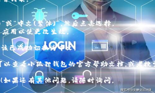 要将小狐狸钱包（MetaMask）的界面语言从英语切换为中文，您可以按照以下步骤进行操作：

1. **打开小狐狸钱包**：首先，确保您已经打开了小狐狸钱包的扩展程序或移动应用。

2. **进入设置**：
   - 在扩展程序界面，点击右上角的账户头像或图标，通常是一个圆形的图标。
   - 在下拉菜单中选择“Settings”（设置）。

3. **选择语言选项**：
   - 在设置页面中，找到“Language”（语言）选项。这通常在页面的较下方或者在有关于“General”（常规）设置的部分。
   - 点击语言选项后，会显示一个语言列表。

4. **切换为中文**：
   - 在语言选项中找到“中文(简体)”或“中文(繁体)”，然后点击选择。
   - 确认您的选择，可能会需要重启应用以使更改生效。

5. **确认切换**：重启钱包后，界面应该已成功切换为中文。

如果在使用过程中遇到任何问题，您可以查看小狐狸钱包的官方帮助文档，或者搜索相关用户的使用经验。

希望这些步骤能帮助您顺利切换语言！如果还有其他问题，请随时询问。