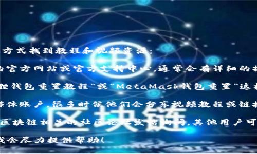 要重置小狐狸钱包的相关视频，您可以通过以下方式找到教程和视频资源：

1. **官方文档和支持中心**：访问小狐狸钱包的官方网站或官方支持中心，通常会有详细的操作指南和官方的视频教程。

2. **YouTube搜索**：在YouTube上搜索“小狐狸钱包重置教程”或“MetaMask钱包重置”这样的关键词，通常会有许多用户上传的相关视频。

3. **社交媒体**：查看小狐狸钱包的官方社交媒体账户，很多时候他们会分享视频教程或链接。

4. **区块链社区论坛**：在如Reddit、GitHub等区块链相关的社区论坛发帖询问，其他用户可能会分享有用的链接或教程。

如果您仍然需要具体的信息或链接，请告诉我，我会尽力提供帮助！