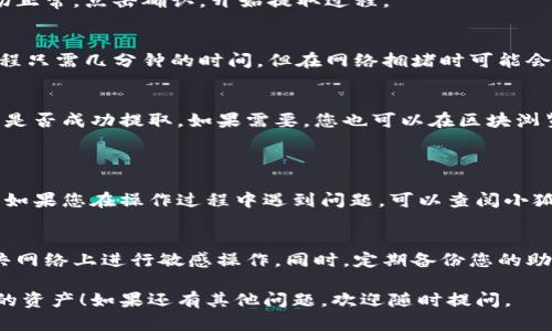 要将小狐狸钱包里的资产提出来，您可以按照以下步骤进行操作。不过，请注意，具体的步骤可能会因您使用的环境和钱包的设定而有所不同。

### 第一步：打开小狐狸钱包
首先，确保您已经安装并打开了小狐狸钱包（MetaMask）。如果尚未安装，请前往官方网站进行下载，并设置您的钱包。

### 第二步：登录您的钱包
输入您的密码，登录到钱包。如果您是首次使用，确保您拥有助记词或私钥以防万一。

### 第三步：查看您的资产
登录后，您能在钱包界面看到您的资产。小狐狸钱包支持多种加密货币，查看您想要提取的具体资产。

### 第四步：选择提取的币种
在资产页面，点击您想提取的币种。这个操作会让您进入该币种的详情页面。

### 第五步：选择发送或提取
在币种详情页面，您通常会看到“发送”或“取出”按钮。点击这一按钮。

### 第六步：输入接收地址
在弹出的窗口中，您需输入要提取到的地址。这可以是其他钱包或交易所地址，确保其准确无误，以免资产丢失。

### 第七步：输入金额
接下来，输入您想要提取的金额。请注意，很多钱包设定了最低提取金额。

### 第八步：确认交易
仔细检查您输入的信息，确保一切无误。如果一切正常，点击确认，开始提取过程。

### 第九步：等待交易确认
交易提交后，您需要等待网络确认。通常，这个过程只需几分钟的时间，但在网络拥堵时可能会有所延迟。

### 第十步：查看提取状态
您可以在小狐狸钱包中查看交易状态，确认资产是否成功提取。如果需要，您也可以在区块浏览器中查看交易记录。

---

以上是将资产从小狐狸钱包中提取的一般步骤。如果您在操作过程中遇到问题，可以查阅小狐狸钱包的官方帮助文档或在社区中寻求帮助。

### 温馨提示
在提取资产时，请确保您的电脑安全，避免在公共网络上进行敏感操作。同时，定期备份您的助记词和私钥，以免数据丢失。

希望这些步骤能帮助您顺利提取小狐狸钱包中的资产！如果还有其他问题，欢迎随时提问。