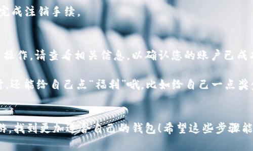 注销小狐狸钱包账户的步骤相对简单，但在进行之前，我们建议您仔细考虑，因为一旦注销，您的账户信息和资产将无法恢复。以下是注销小狐狸钱包账户的一些建议步骤：

### 步骤一：打开小狐狸钱包
首先，您需要在您的手机或电脑上打开小狐狸钱包应用。如果您在操作时遇到任何问题，可以先确保应用更新到最新版本，以避免因版本问题导致的操作障碍。

### 步骤二：登录您的账户
使用您的账户信息（如手机号码或邮箱以及密码）进行登录。如果您临时忘记了密码，您可以点击“忘记密码”进行重置。

### 步骤三：进入账户设置
登录后，寻找“账户设置”或“个人中心”的选项。点击进入相应的菜单，您将在这里找到与账户相关的各项设置。

### 步骤四：找到注销账户的选项
在账户设置中，您可能需要向下滑动页面，查找“注销账户”或“删除账户”的选项。小狐狸钱包通常会将这一功能放置在比较隐蔽的位置，所以您要有耐心。

### 步骤五：确认注销
当您点击“注销账户”后，系统可能会要求您确认这一操作。请仔细阅读相关提示，确保您了解注销带来的后果。一般情况下，注销后所有数据将被永久删除，无法恢复。

### 步骤六：完成注销
确认无误后，您可以点击“确认注销”或者“删除”按钮。系统会处理您的请求，并在几秒钟内完成注销手续。

### 步骤七：检查邮箱或手机
有些钱包应用在注销时会发送确认邮件或短信到您的注册邮箱或者手机，以确保是您本人操作。请查看相关信息，以确认您的账户已成功注销。

此时，可以放心地说，您已经成功注销小狐狸钱包账户！不过，在您下次需要一个数字钱包时，还能给自己点“福利”哦，比如给自己一点奖金，谁还没点小烦恼呢？

### 总结
注销小狐狸钱包账户虽然过程简单，但务必确认自己的决定。祝您在数字货币的世界中畅游，找到更加适合自己的钱包！希望这些步骤能帮助您轻松完成账户注销。如果有更多问题，可以随时访问小狐狸的钱包官网或联系客服。