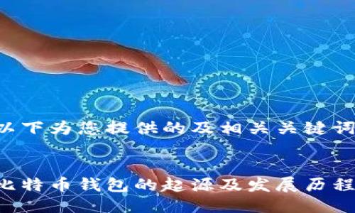 以下为您提供的及相关关键词：


比特币钱包的起源及发展历程