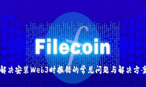 解决安装Web3时报错的常见问题与解决方案
