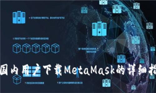 : 国内用户下载MetaMask的详细指南