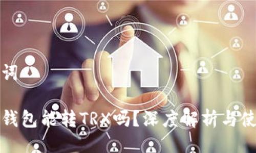 及关键词

小狐狸钱包能转TRX吗？深度解析与使用指南